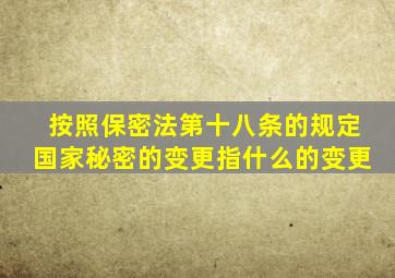 按照保密法第十八条的规定国家秘密的变更指什么的变更