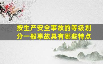 按生产安全事故的等级划分一般事故具有哪些特点