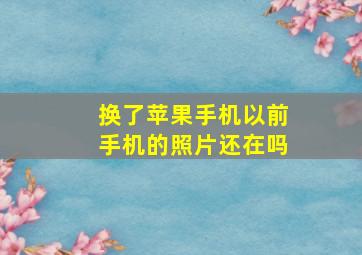 换了苹果手机以前手机的照片还在吗