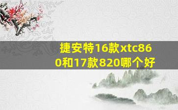 捷安特16款xtc860和17款820哪个好