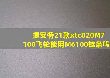 捷安特21款xtc820M7100飞轮能用M6100链条吗