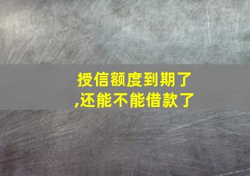 授信额度到期了,还能不能借款了