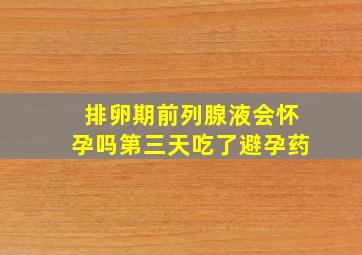 排卵期前列腺液会怀孕吗第三天吃了避孕药