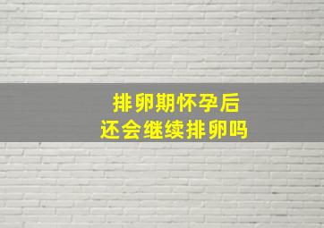 排卵期怀孕后还会继续排卵吗