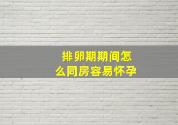 排卵期期间怎么同房容易怀孕