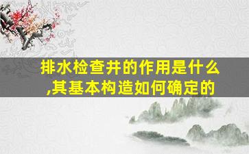 排水检查井的作用是什么,其基本构造如何确定的