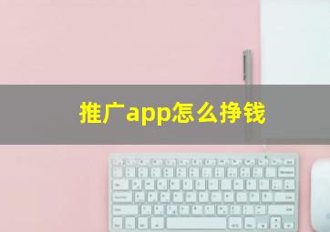 推广app怎么挣钱