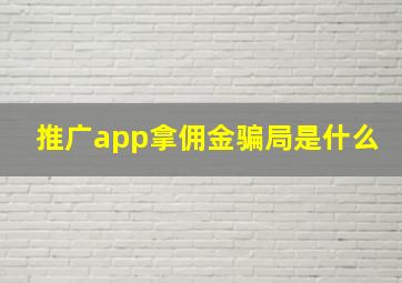 推广app拿佣金骗局是什么