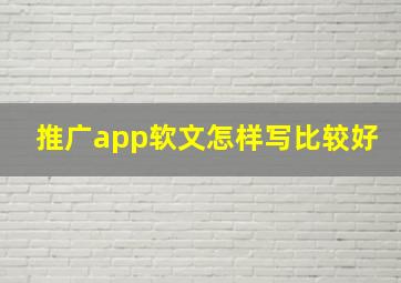 推广app软文怎样写比较好