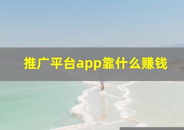 推广平台app靠什么赚钱