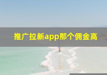 推广拉新app那个佣金高