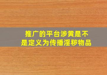 推广的平台涉黄是不是定义为传播淫秽物品