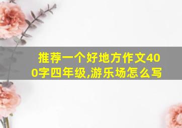 推荐一个好地方作文400字四年级,游乐场怎么写