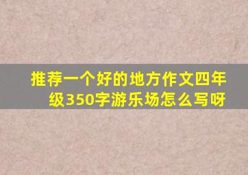 推荐一个好的地方作文四年级350字游乐场怎么写呀