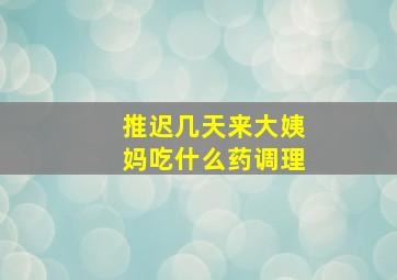 推迟几天来大姨妈吃什么药调理