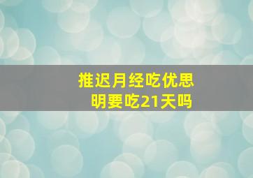 推迟月经吃优思明要吃21天吗