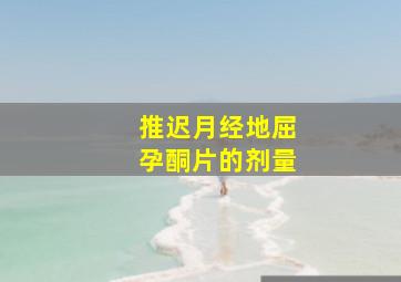 推迟月经地屈孕酮片的剂量