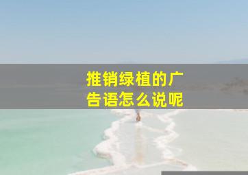 推销绿植的广告语怎么说呢