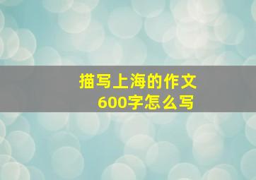 描写上海的作文600字怎么写