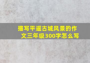 描写平遥古城风景的作文三年级300字怎么写