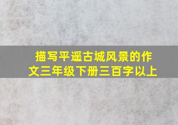 描写平遥古城风景的作文三年级下册三百字以上