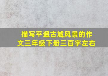 描写平遥古城风景的作文三年级下册三百字左右