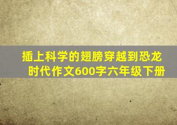 插上科学的翅膀穿越到恐龙时代作文600字六年级下册