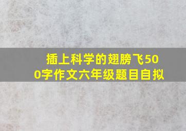 插上科学的翅膀飞500字作文六年级题目自拟