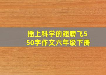 插上科学的翅膀飞550字作文六年级下册