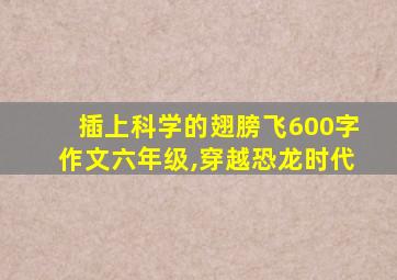 插上科学的翅膀飞600字作文六年级,穿越恐龙时代