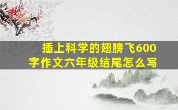 插上科学的翅膀飞600字作文六年级结尾怎么写