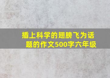 插上科学的翅膀飞为话题的作文500字六年级