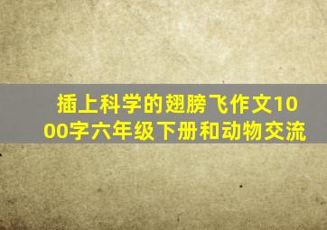 插上科学的翅膀飞作文1000字六年级下册和动物交流