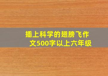 插上科学的翅膀飞作文500字以上六年级