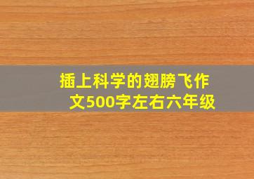 插上科学的翅膀飞作文500字左右六年级