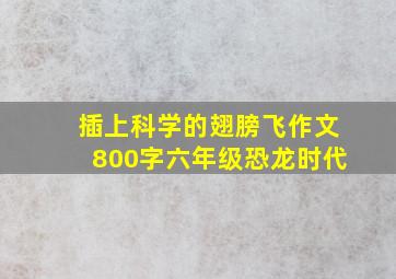 插上科学的翅膀飞作文800字六年级恐龙时代