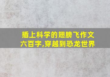 插上科学的翅膀飞作文六百字,穿越到恐龙世界