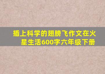 插上科学的翅膀飞作文在火星生活600字六年级下册