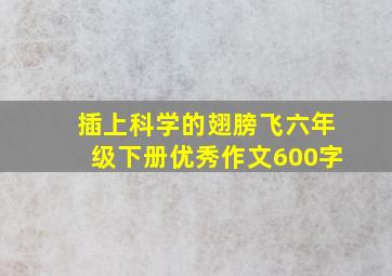 插上科学的翅膀飞六年级下册优秀作文600字