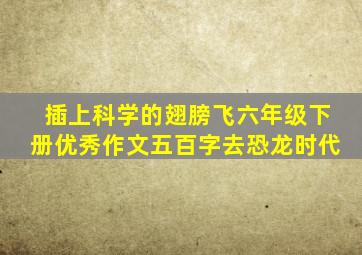 插上科学的翅膀飞六年级下册优秀作文五百字去恐龙时代