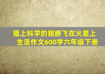 插上科学的翅膀飞在火星上生活作文600字六年级下册