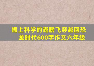 插上科学的翅膀飞穿越回恐龙时代600字作文六年级