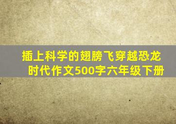 插上科学的翅膀飞穿越恐龙时代作文500字六年级下册