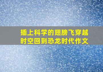 插上科学的翅膀飞穿越时空回到恐龙时代作文