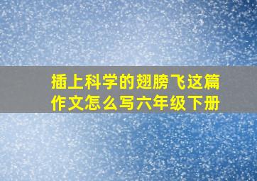 插上科学的翅膀飞这篇作文怎么写六年级下册