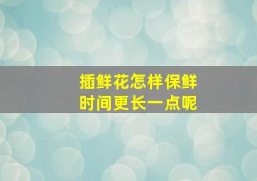 插鲜花怎样保鲜时间更长一点呢