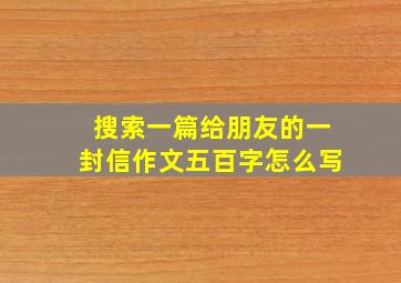 搜索一篇给朋友的一封信作文五百字怎么写