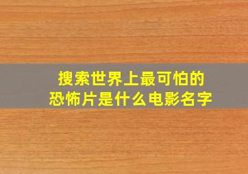 搜索世界上最可怕的恐怖片是什么电影名字