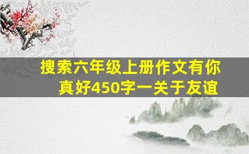 搜索六年级上册作文有你真好450字一关于友谊