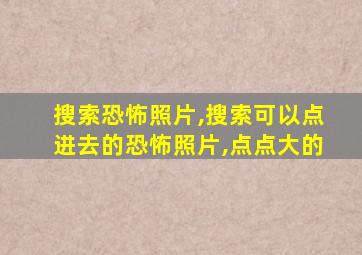 搜索恐怖照片,搜索可以点进去的恐怖照片,点点大的